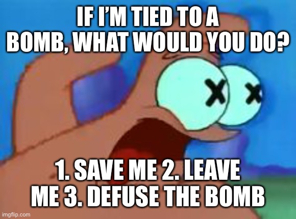 Patrick star | IF I’M TIED TO A BOMB, WHAT WOULD YOU DO? 1. SAVE ME 2. LEAVE ME 3. DEFUSE THE BOMB | image tagged in patrick star | made w/ Imgflip meme maker