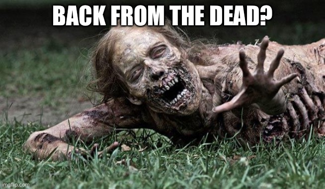 Walking Dead Zombie |  BACK FROM THE DEAD? | image tagged in walking dead zombie | made w/ Imgflip meme maker