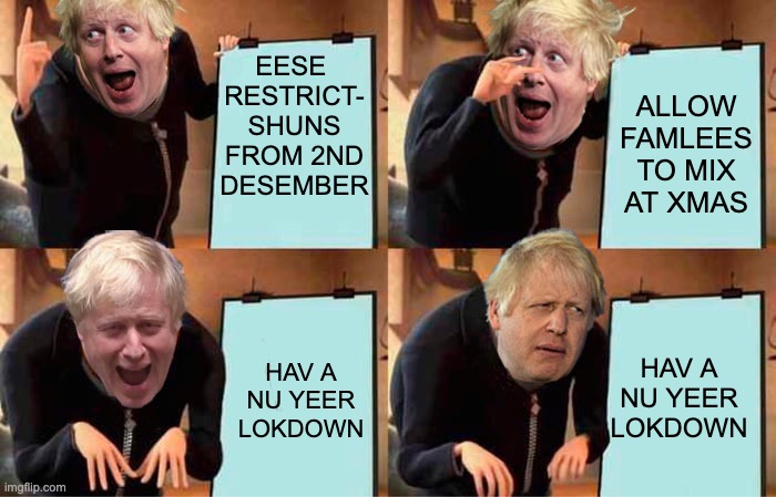Boris' Xmas Plan | EESE 
RESTRICT-
SHUNS
FROM 2ND
DESEMBER; ALLOW FAMLEES TO MIX AT XMAS; HAV A NU YEER LOKDOWN; HAV A NU YEER LOKDOWN | image tagged in boris' plan,christmas,lockdown,coronavirus,conservatives,tories | made w/ Imgflip meme maker