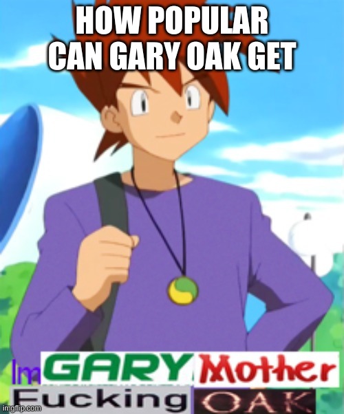 Gary motherfucking oak | HOW POPULAR CAN GARY OAK GET | image tagged in gary motherfucking oak | made w/ Imgflip meme maker