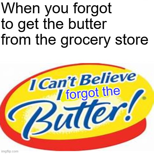 I can't believe it's not butter! | When you forgot to get the butter from the grocery store; forgot the | image tagged in funny memes,so true meme,memes | made w/ Imgflip meme maker