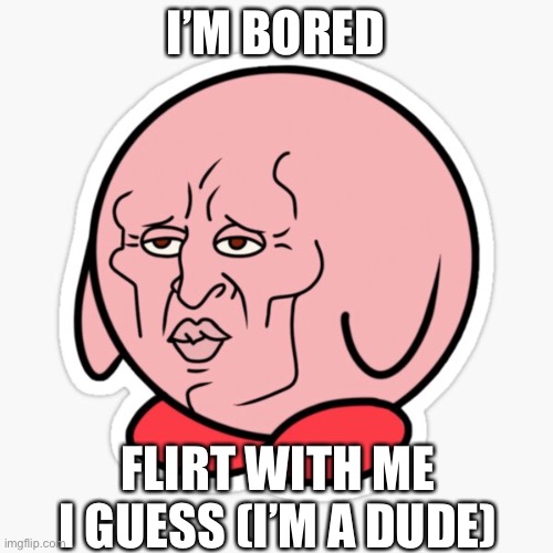 I’M BORED; FLIRT WITH ME I GUESS (I’M A DUDE) | image tagged in hot,squidward,kirby has found your sin unforgivable | made w/ Imgflip meme maker