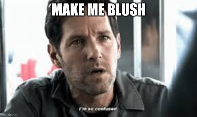 I'm so confused | MAKE ME BLUSH | image tagged in i'm so confused | made w/ Imgflip meme maker