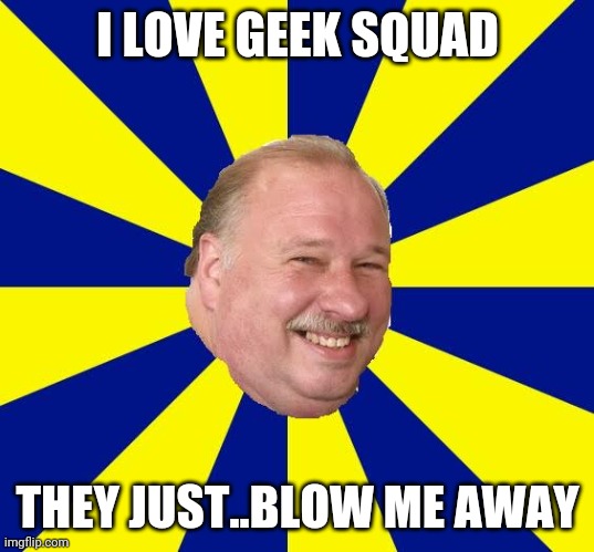 Mark Halburn | I LOVE GEEK SQUAD; THEY JUST..BLOW ME AWAY | image tagged in mark halburn | made w/ Imgflip meme maker