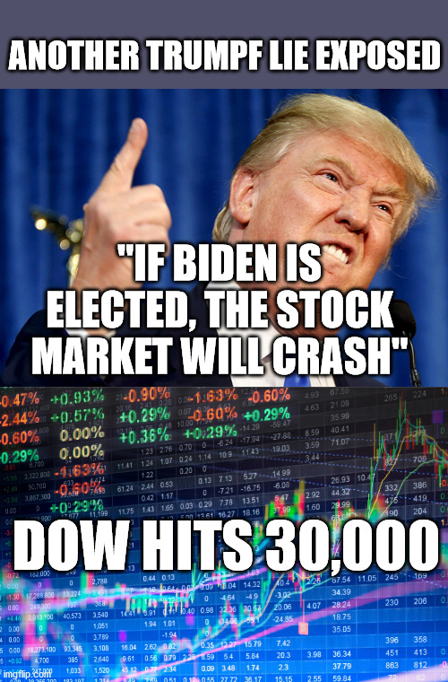 All tRUMPf has ever given us is lies, deceit, and misdirection to perpetuate his own agenda | ANOTHER TRUMPF LIE EXPOSED; "IF BIDEN IS ELECTED, THE STOCK MARKET WILL CRASH"; DOW HITS 30,000 | image tagged in donald trump,liar in chief,corrupt,stock market,biden | made w/ Imgflip meme maker