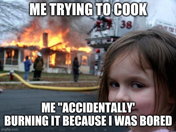 Disaster Girl Meme | ME TRYING TO COOK; ME "ACCIDENTALLY' BURNING IT BECAUSE I WAS BORED | image tagged in memes,disaster girl | made w/ Imgflip meme maker