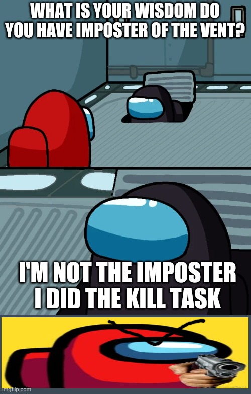 impostor of the vent | WHAT IS YOUR WISDOM DO YOU HAVE IMPOSTER OF THE VENT? I'M NOT THE IMPOSTER I DID THE KILL TASK | image tagged in impostor of the vent | made w/ Imgflip meme maker