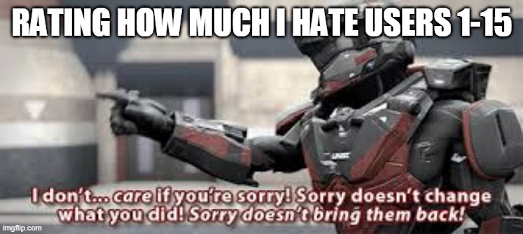 sorry doesn't change what you did | RATING HOW MUCH I HATE USERS 1-15 | image tagged in sorry doesn't change what you did | made w/ Imgflip meme maker