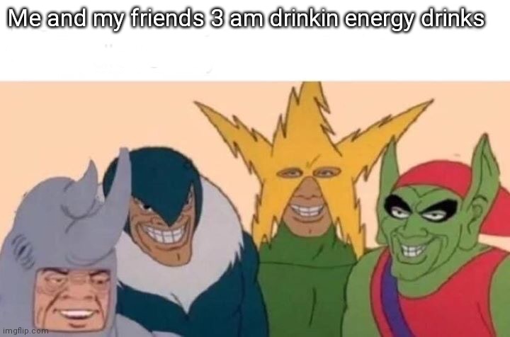 Me And The Boys | Me and my friends 3 am drinkin energy drinks | image tagged in memes,me and the boys | made w/ Imgflip meme maker