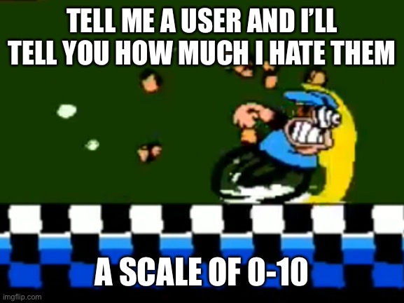 Peppino Running | TELL ME A USER AND I’LL TELL YOU HOW MUCH I HATE THEM; A SCALE OF 0-10 | image tagged in peppino running | made w/ Imgflip meme maker