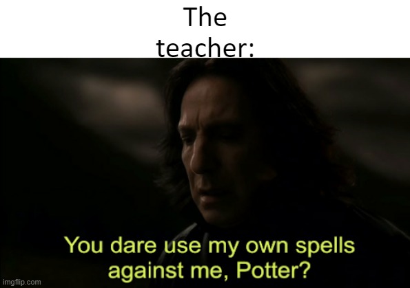 You dare Use my own spells against me | The teacher: | image tagged in you dare use my own spells against me | made w/ Imgflip meme maker