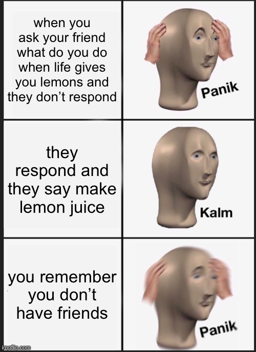 Panik Kalm Panik | when you ask your friend what do you do when life gives you lemons and they don’t respond; they respond and they say make lemon juice; you remember you don’t have friends | image tagged in memes,panik kalm panik | made w/ Imgflip meme maker