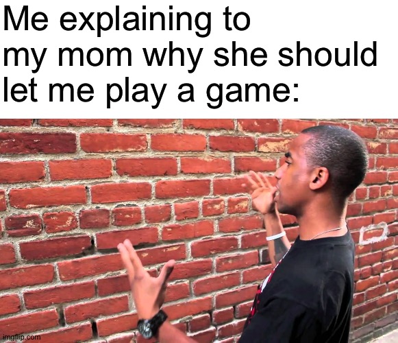 Me explaining to my mom why she should let me play a game: | image tagged in blank white template,talking to wall,memes | made w/ Imgflip meme maker