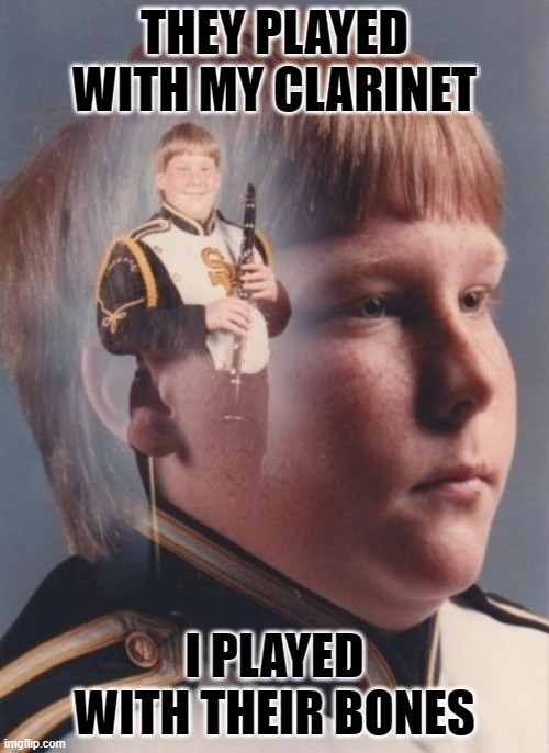 PTSD Clarinet Boy | THEY PLAYED WITH MY CLARINET; I PLAYED WITH THEIR BONES | image tagged in memes,ptsd clarinet boy | made w/ Imgflip meme maker