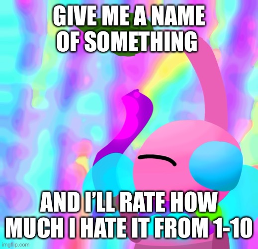 PAINt | GIVE ME A NAME OF SOMETHING; AND I’LL RATE HOW MUCH I HATE IT FROM 1-10 | made w/ Imgflip meme maker