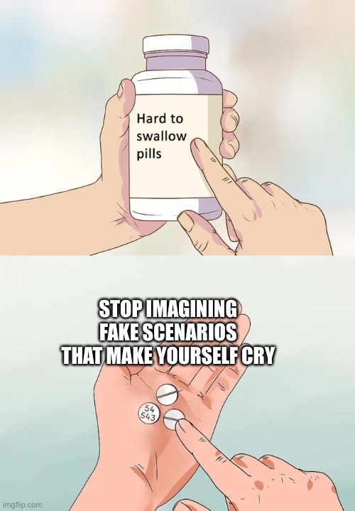 Hard To Swallow Pills Meme | STOP IMAGINING FAKE SCENARIOS THAT MAKE YOURSELF CRY | image tagged in memes,hard to swallow pills | made w/ Imgflip meme maker