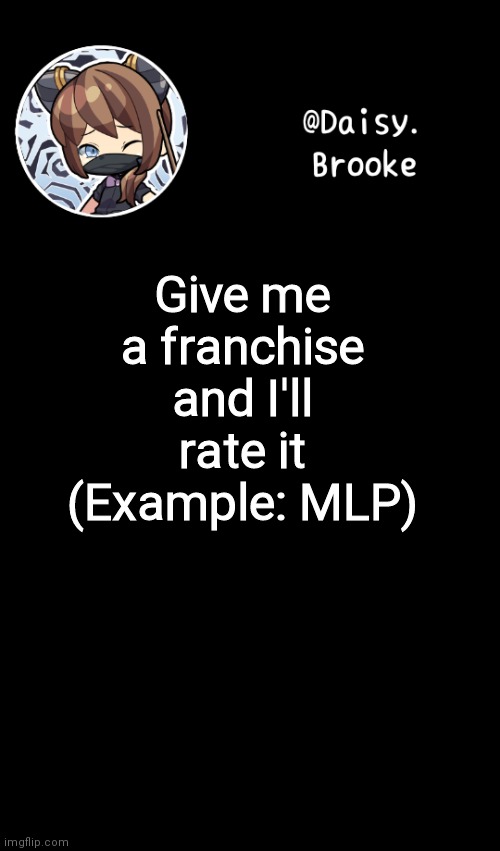 Daisy's new template | Give me a franchise and I'll rate it (Example: MLP) | image tagged in daisy's new template | made w/ Imgflip meme maker