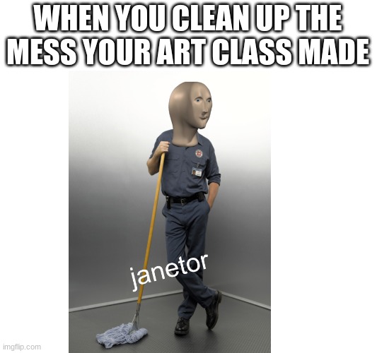 janetor | WHEN YOU CLEAN UP THE MESS YOUR ART CLASS MADE | image tagged in janetor | made w/ Imgflip meme maker