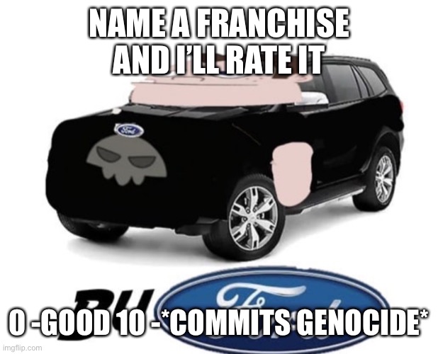 NAME A FRANCHISE AND I’LL RATE IT; 0 -GOOD 10 -*COMMITS GENOCIDE* | made w/ Imgflip meme maker