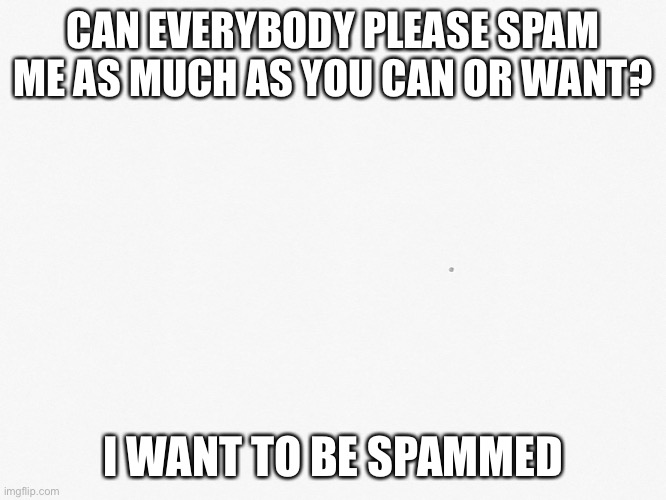 I MEED SPAMMING LOL | CAN EVERYBODY PLEASE SPAM ME AS MUCH AS YOU CAN OR WANT? I WANT TO BE SPAMMED | image tagged in lolololol,spam me,s p a m | made w/ Imgflip meme maker