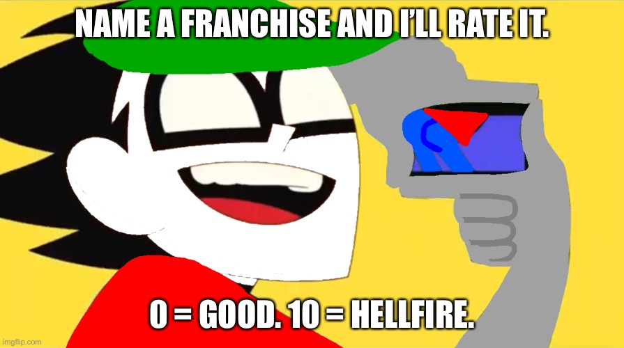 Fandoms and communities count. | NAME A FRANCHISE AND I’LL RATE IT. 0 = GOOD. 10 = HELLFIRE. | image tagged in picture ultimate boi s booty up in 3d | made w/ Imgflip meme maker