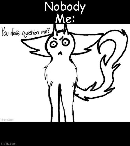 Nobody
Me: | made w/ Imgflip meme maker
