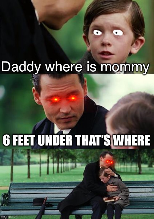 Finding Neverland Meme | Daddy where is mommy; 6 FEET UNDER THAT’S WHERE | image tagged in memes,finding neverland | made w/ Imgflip meme maker