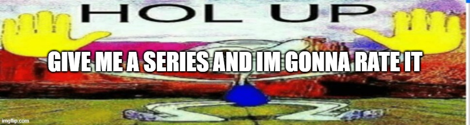 Squidward hol up | GIVE ME A SERIES AND IM GONNA RATE IT | image tagged in squidward hol up | made w/ Imgflip meme maker
