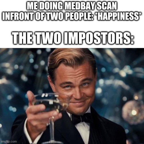 Among us meme 2 | ME DOING MEDBAY SCAN INFRONT OF TWO PEOPLE: *HAPPINESS*; THE TWO IMPOSTORS: | image tagged in memes,leonardo dicaprio cheers | made w/ Imgflip meme maker