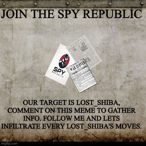 join the spy republic | JOIN THE SPY REPUBLIC; OUR TARGET IS LOST_SHIBA, COMMENT ON THIS MEME TO GATHER INFO. FOLLOW ME AND LETS INFILTRATE EVERY LOST_SHIBA'S MOVES. | image tagged in spying | made w/ Imgflip meme maker