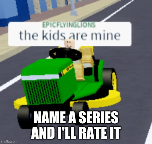 I guess this is le new trend | NAME A SERIES AND I'LL RATE IT | image tagged in the kids are mine | made w/ Imgflip meme maker