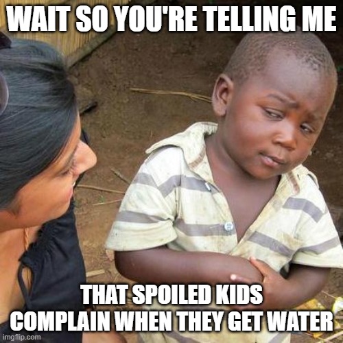 Third World Skeptical Kid Meme | WAIT SO YOU'RE TELLING ME; THAT SPOILED KIDS COMPLAIN WHEN THEY GET WATER | image tagged in memes,third world skeptical kid | made w/ Imgflip meme maker