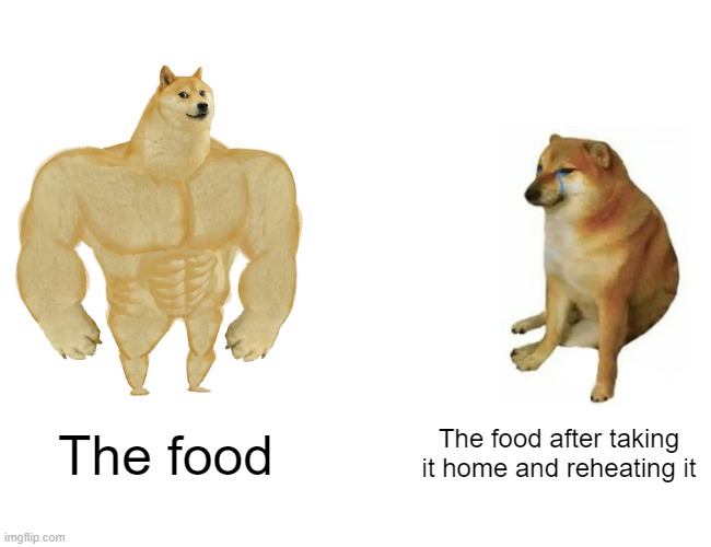 Buff Doge vs. Cheems Meme | The food; The food after taking it home and reheating it | image tagged in memes,buff doge vs cheems,food | made w/ Imgflip meme maker