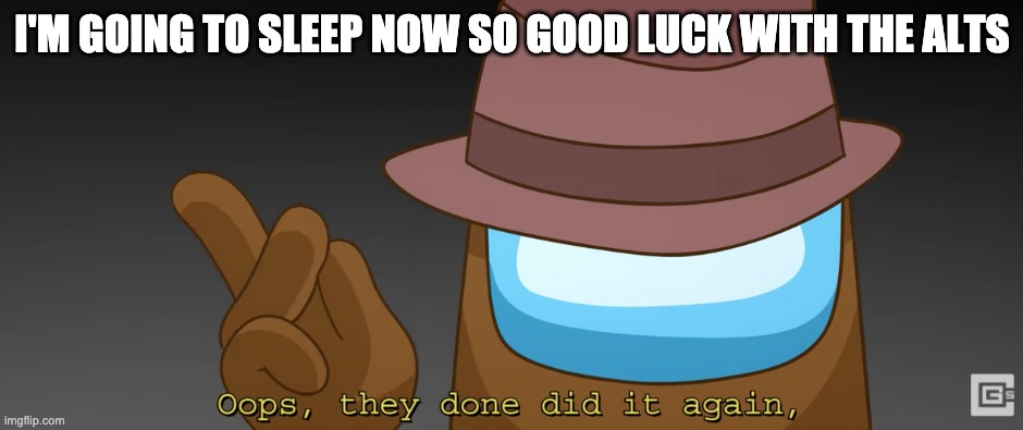 Oops they done did it again | I'M GOING TO SLEEP NOW SO GOOD LUCK WITH THE ALTS | image tagged in oops they done did it again | made w/ Imgflip meme maker