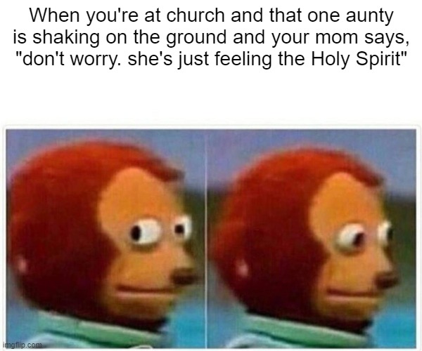 Monkey Puppet Meme | When you're at church and that one aunty is shaking on the ground and your mom says, "don't worry. she's just feeling the Holy Spirit" | image tagged in memes,monkey puppet | made w/ Imgflip meme maker