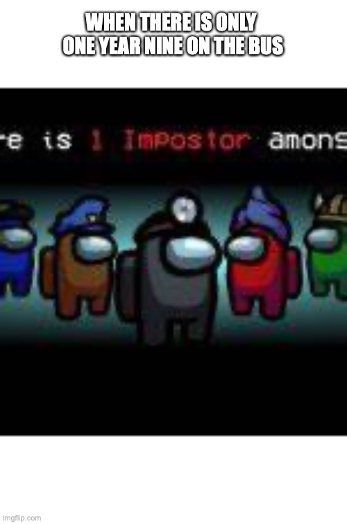 Impostor | WHEN THERE IS ONLY 
ONE YEAR NINE ON THE BUS | image tagged in there is one impostor among us | made w/ Imgflip meme maker