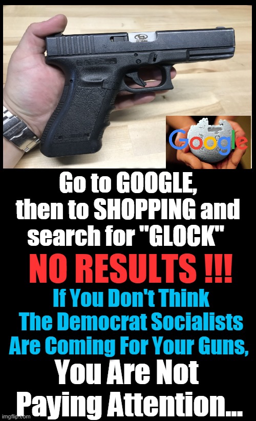 Radical Democrats Do Not Understand "Shall not be infringed"! | Go to GOOGLE, then to SHOPPING and search for "GLOCK"; NO RESULTS !!! If You Don't Think The Democrat Socialists Are Coming For Your Guns, You Are Not 
Paying Attention... | image tagged in politics,second amendment,right to bear arms,democratic socialism,censorship,gun control | made w/ Imgflip meme maker