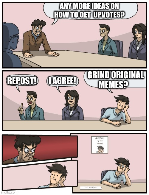 I'm still experimenting | ANY MORE IDEAS ON HOW TO GET  UPVOTES? GRIND ORIGINAL MEMES? I AGREE! REPOST! | image tagged in boardroom meeting unexpected ending | made w/ Imgflip meme maker