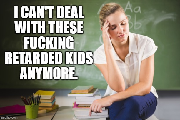 I CAN'T DEAL
WITH THESE
FUCKING
RETARDED KIDS
ANYMORE. | made w/ Imgflip meme maker