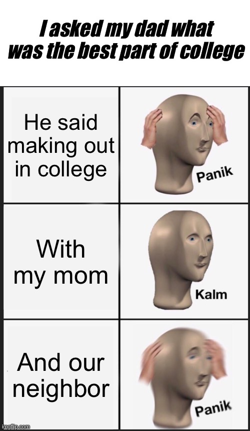 Panik Kalm Panik Meme | I asked my dad what was the best part of college; He said making out in college; With my mom; And our neighbor | image tagged in memes,panik kalm panik | made w/ Imgflip meme maker