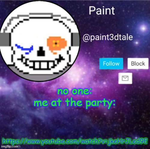 https://www.youtube.com/watch?v=jkeHrJLed9E | no one:
me at the party:; https://www.youtube.com/watch?v=jkeHrJLed9E | image tagged in paint announces | made w/ Imgflip meme maker