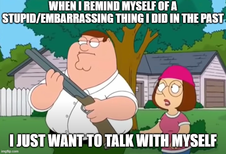 I hate it when I do this, and I do it at least twice a day | WHEN I REMIND MYSELF OF A STUPID/EMBARRASSING THING I DID IN THE PAST; I JUST WANT TO TALK WITH MYSELF | image tagged in i just want to talk to him | made w/ Imgflip meme maker