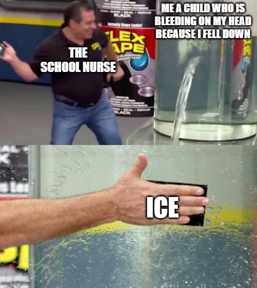 ICE | ME A CHILD WHO IS BLEEDING ON MY HEAD BECAUSE I FELL DOWN; THE SCHOOL NURSE; ICE | image tagged in flex tape | made w/ Imgflip meme maker