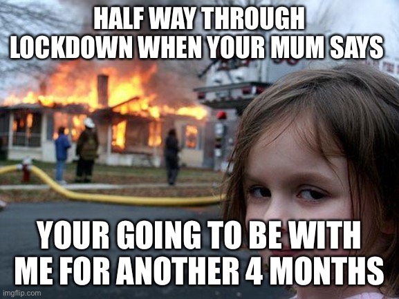 Disaster Girl | HALF WAY THROUGH LOCKDOWN WHEN YOUR MUM SAYS; YOUR GOING TO BE WITH ME FOR ANOTHER 4 MONTHS | image tagged in memes,disaster girl | made w/ Imgflip meme maker