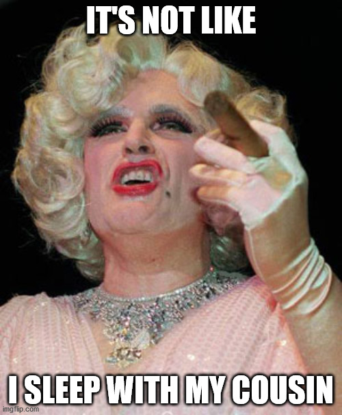Rudy Giuliani in Drag | IT'S NOT LIKE; I SLEEP WITH MY COUSIN | image tagged in rudy giuliani in drag | made w/ Imgflip meme maker