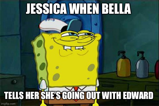 Don't You Squidward | JESSICA WHEN BELLA; TELLS HER SHE’S GOING OUT WITH EDWARD | image tagged in memes,don't you squidward | made w/ Imgflip meme maker
