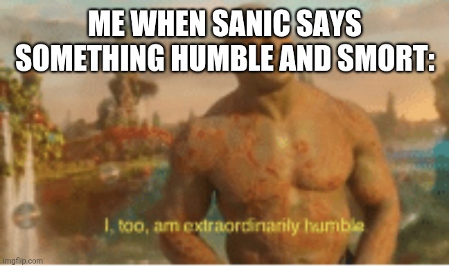 I too am extraordinarily humble | ME WHEN SANIC SAYS SOMETHING HUMBLE AND SMORT: | image tagged in i too am extraordinarily humble | made w/ Imgflip meme maker