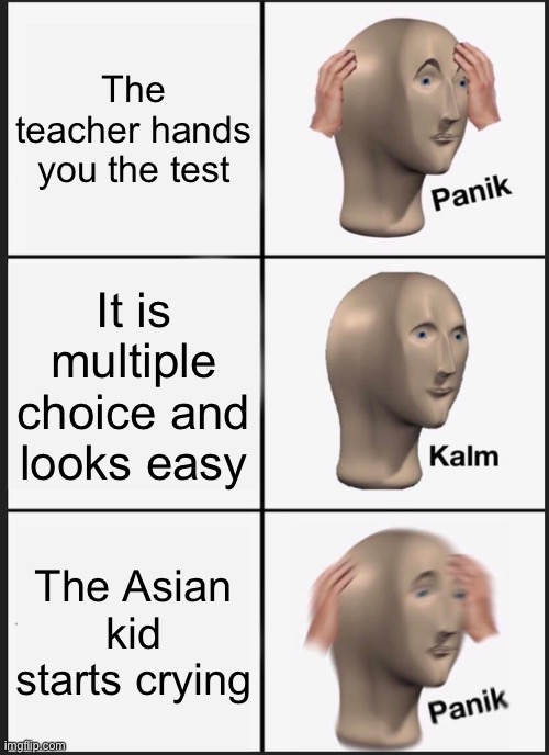 Welp gonna get an F | The teacher hands you the test; It is multiple choice and looks easy; The Asian kid starts crying | image tagged in memes,panik kalm panik | made w/ Imgflip meme maker