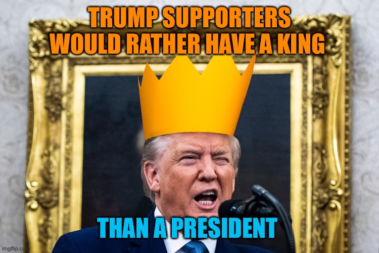 TRUMP SUPPORTERS WOULD RATHER HAVE A KING THAN A PRESIDENT | made w/ Imgflip meme maker