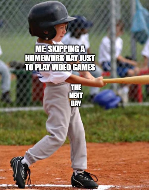 so true | ME: SKIPPING A HOMEWORK DAY JUST TO PLAY VIDEO GAMES; THE NEXT DAY | image tagged in baseball | made w/ Imgflip meme maker